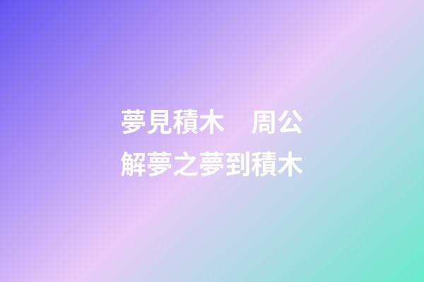 夢見積木　周公解夢之夢到積木